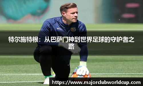 特尔施特根：从巴萨门神到世界足球的守护者之路